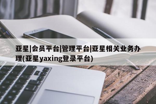亚星官网娱乐平台 亚星入口亚星|会员平台|管理平台|亚星相关业务办理(亚星yaxing登录平台)