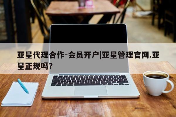 亚星官网娱乐平台 亚星入口亚星代理合作-会员开户|亚星管理官网.亚星正规吗？