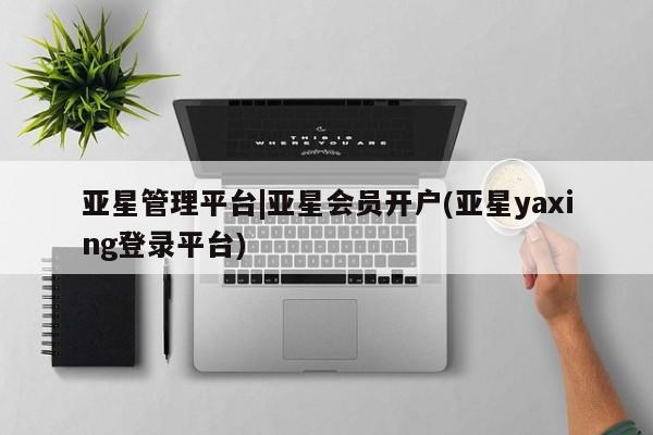 亚星官网娱乐平台 亚星入口亚星管理平台|亚星会员开户(亚星yaxing登录平台)