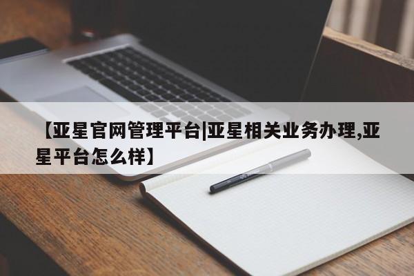 亚星官网娱乐平台 亚星入口【亚星官网管理平台|亚星相关业务办理,亚星平台怎么样】