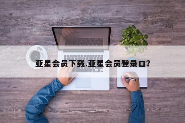 亚星官网娱乐平台 亚星入口亚星会员下载.亚星会员登录口？