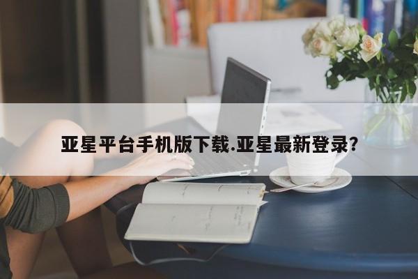 亚星官网娱乐平台 亚星入口亚星平台手机版下载.亚星最新登录？