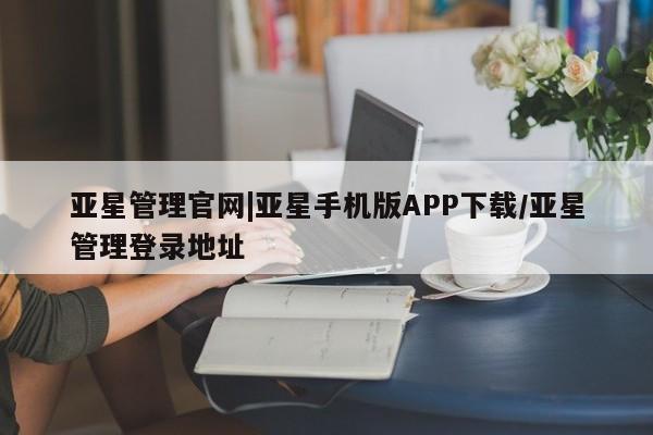 亚星官网娱乐平台 亚星入口亚星管理官网|亚星手机版APP下载/亚星管理登录地址