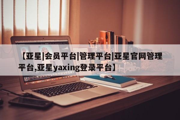 亚星官网娱乐平台 亚星入口【亚星|会员平台|管理平台|亚星官网管理平台,亚星yaxing登录平台】