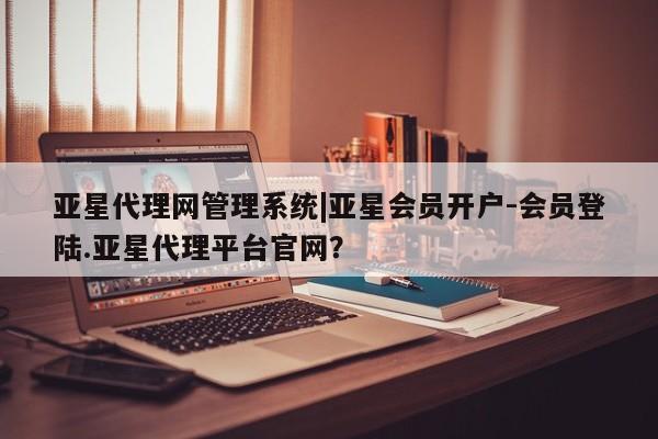 亚星官网娱乐平台 亚星入口亚星代理网管理系统|亚星会员开户-会员登陆.亚星代理平台官网？