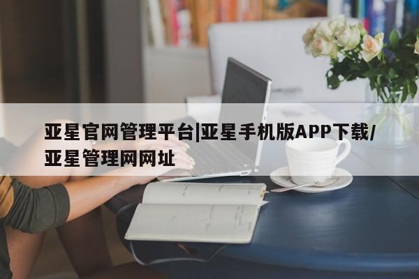 亚星官网娱乐平台 亚星入口亚星官网管理平台|亚星手机版APP下载/亚星管理网网址