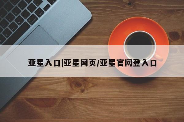 亚星官网娱乐平台 亚星入口亚星入口|亚星网页/亚星官网登入口