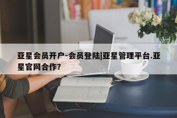 亚星官网娱乐平台 亚星入口亚星会员开户-会员登陆|亚星管理平台.亚星官网合作？