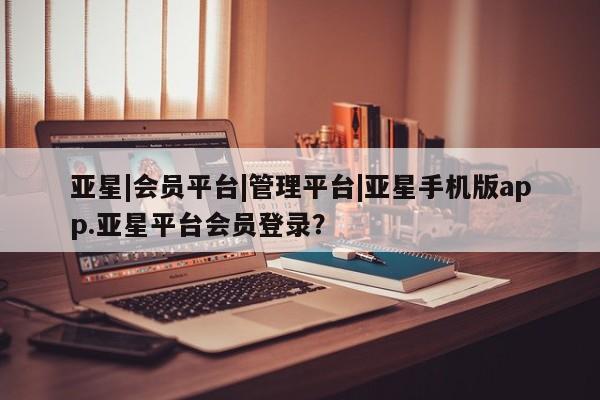 亚星官网娱乐平台 亚星入口亚星|会员平台|管理平台|亚星手机版app.亚星平台会员登录？
