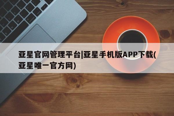 亚星官网娱乐平台 亚星入口亚星官网管理平台|亚星手机版APP下载(亚星唯一官方网)