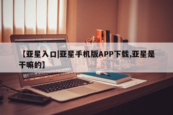 亚星官网娱乐平台 亚星入口【亚星入口|亚星手机版APP下载,亚星是干嘛的】
