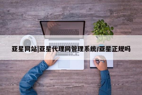 亚星官网娱乐平台 亚星入口亚星网站|亚星代理网管理系统/亚星正规吗