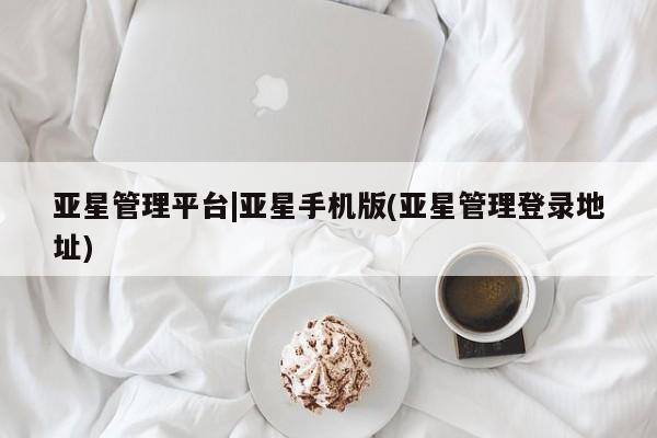 亚星官网娱乐平台 亚星入口亚星管理平台|亚星手机版(亚星管理登录地址)