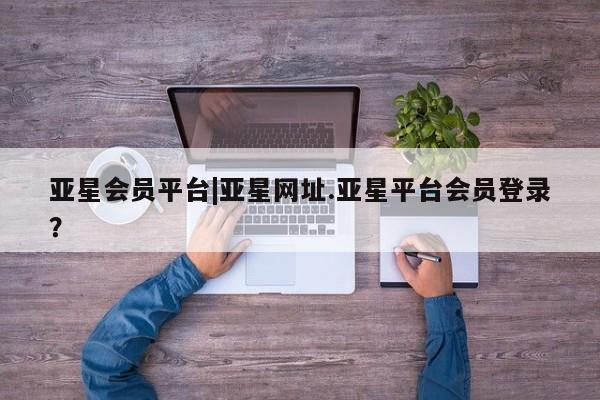 亚星官网娱乐平台 亚星入口亚星会员平台|亚星网址.亚星平台会员登录？