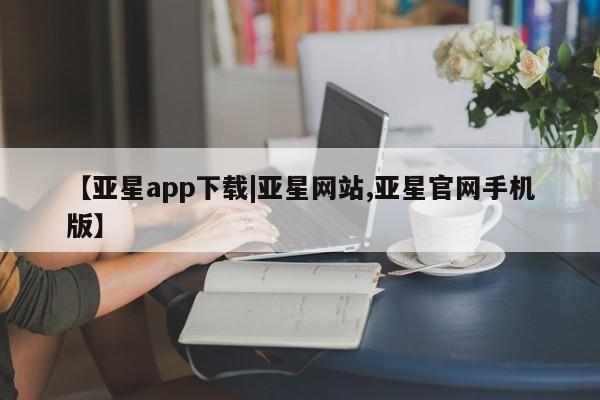 亚星官网娱乐平台 亚星入口【亚星app下载|亚星网站,亚星官网手机版】