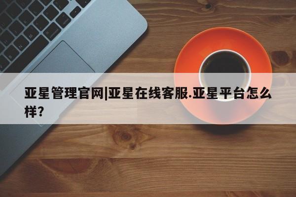 亚星官网娱乐平台 亚星入口亚星管理官网|亚星在线客服.亚星平台怎么样？