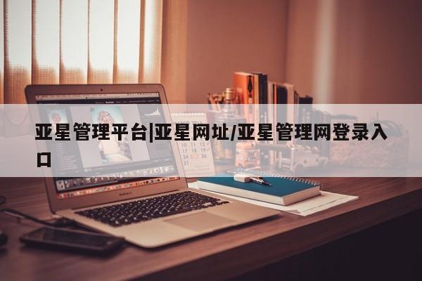 亚星官网娱乐平台 亚星入口亚星管理平台|亚星网址/亚星管理网登录入口