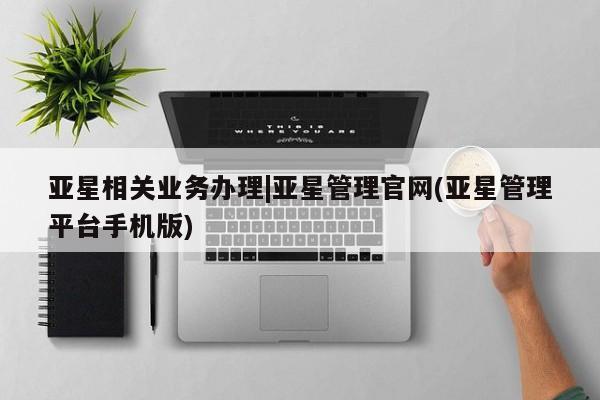 亚星官网娱乐平台 亚星入口亚星相关业务办理|亚星管理官网(亚星管理平台手机版)