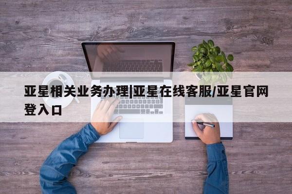 亚星官网娱乐平台 亚星入口亚星相关业务办理|亚星在线客服/亚星官网登入口