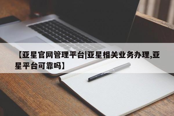 亚星官网娱乐平台 亚星入口【亚星官网管理平台|亚星相关业务办理,亚星平台可靠吗】