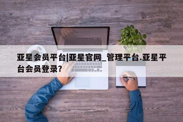 亚星官网娱乐平台 亚星入口亚星会员平台|亚星官网_管理平台.亚星平台会员登录？