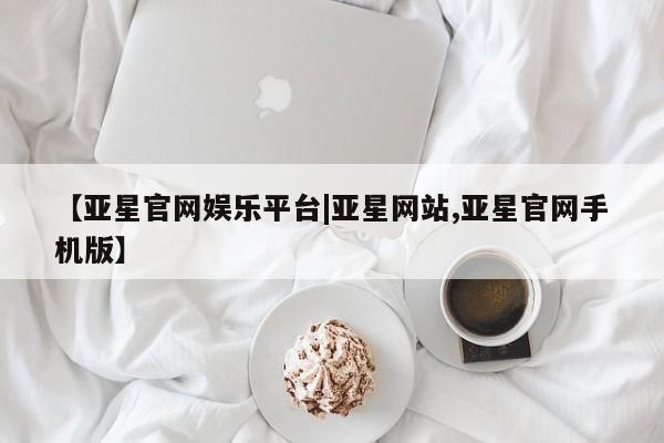 亚星官网娱乐平台 亚星入口【亚星官网娱乐平台|亚星网站,亚星官网手机版】