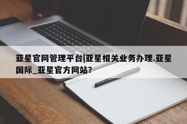 亚星官网娱乐平台 亚星入口亚星官网管理平台|亚星相关业务办理.亚星国际_亚星官方网站？
