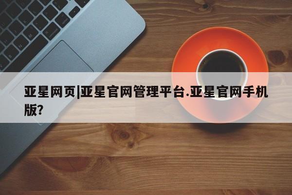 亚星官网娱乐平台 亚星入口亚星网页|亚星官网管理平台.亚星官网手机版？
