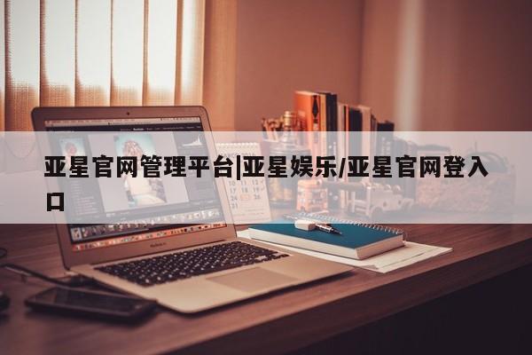 亚星官网娱乐平台 亚星入口亚星官网管理平台|亚星娱乐/亚星官网登入口