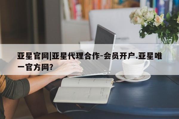 亚星官网娱乐平台 亚星入口亚星官网|亚星代理合作-会员开户.亚星唯一官方网？