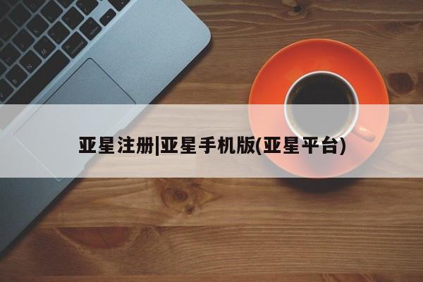 亚星官网娱乐平台 亚星入口亚星注册|亚星手机版(亚星平台)