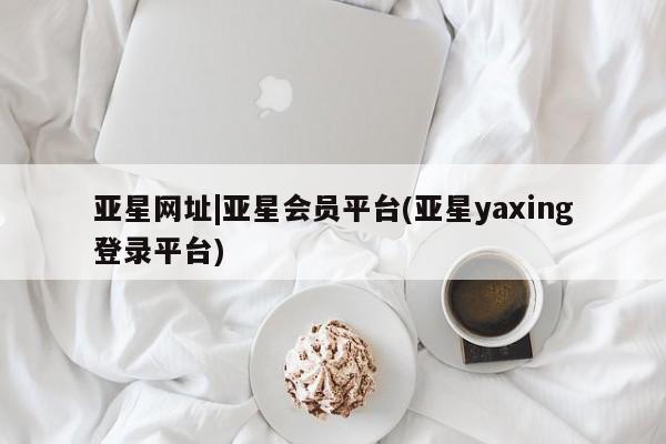 亚星官网娱乐平台 亚星入口亚星网址|亚星会员平台(亚星yaxing登录平台)
