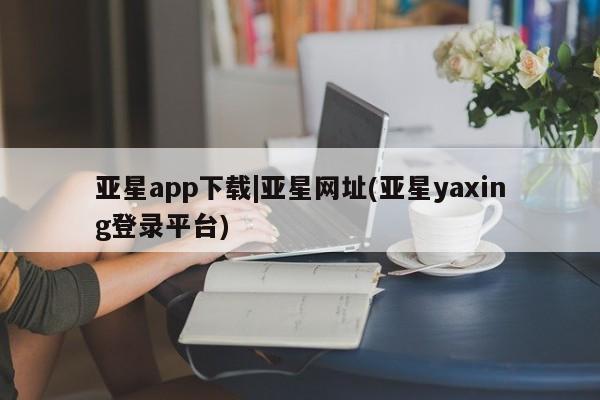 亚星官网娱乐平台 亚星入口亚星app下载|亚星网址(亚星yaxing登录平台)