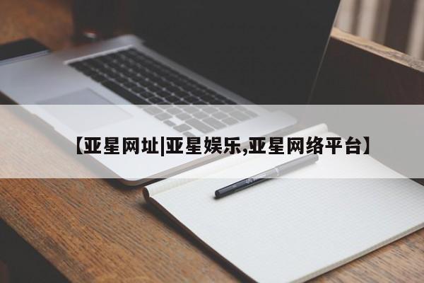 亚星官网娱乐平台 亚星入口【亚星网址|亚星娱乐,亚星网络平台】