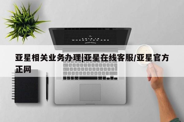 亚星官网娱乐平台 亚星入口亚星相关业务办理|亚星在线客服/亚星官方正网