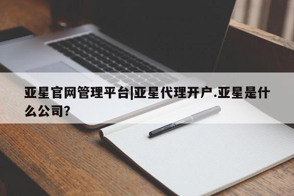 亚星官网娱乐平台 亚星入口亚星官网管理平台|亚星代理开户.亚星是什么公司？