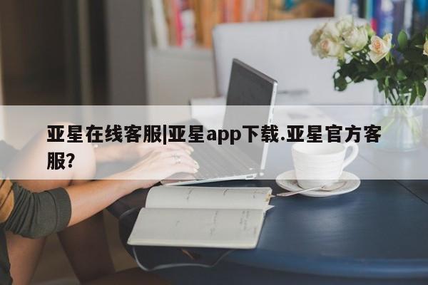 亚星官网娱乐平台 亚星入口亚星在线客服|亚星app下载.亚星官方客服？