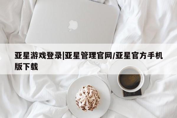 亚星官网娱乐平台 亚星入口亚星游戏登录|亚星管理官网/亚星官方手机版下载
