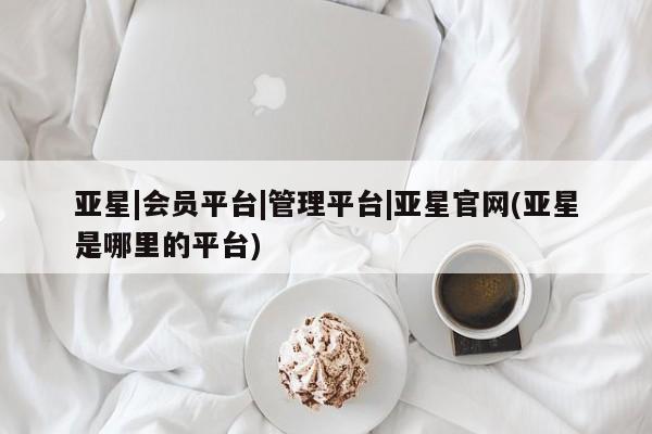 亚星官网娱乐平台 亚星入口亚星|会员平台|管理平台|亚星官网(亚星是哪里的平台)
