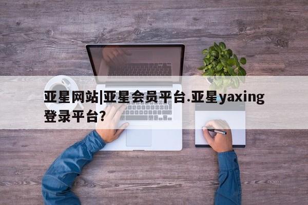 亚星官网娱乐平台 亚星入口亚星网站|亚星会员平台.亚星yaxing登录平台？