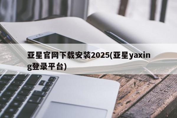 亚星官网娱乐平台 亚星入口亚星官网下载安装2025(亚星yaxing登录平台)