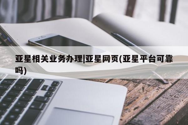 亚星官网娱乐平台 亚星入口亚星相关业务办理|亚星网页(亚星平台可靠吗)