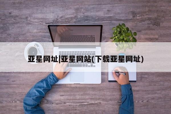亚星官网娱乐平台 亚星入口亚星网址|亚星网站(下载亚星网址)