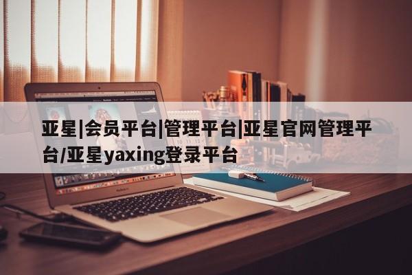亚星官网娱乐平台 亚星入口亚星|会员平台|管理平台|亚星官网管理平台/亚星yaxing登录平台