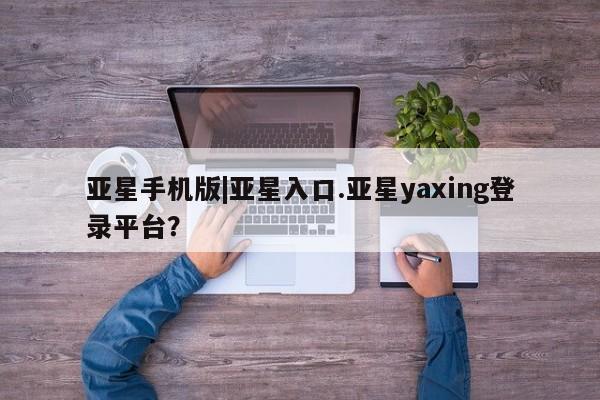 亚星官网娱乐平台 亚星入口亚星手机版|亚星入口.亚星yaxing登录平台？