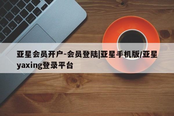 亚星官网娱乐平台 亚星入口亚星会员开户-会员登陆|亚星手机版/亚星yaxing登录平台