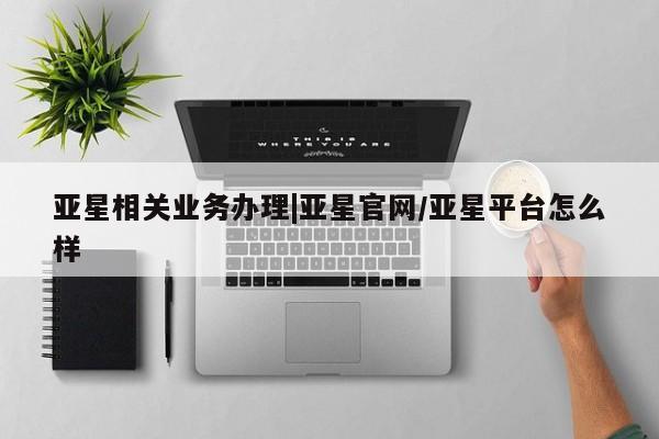 亚星官网娱乐平台 亚星入口亚星相关业务办理|亚星官网/亚星平台怎么样