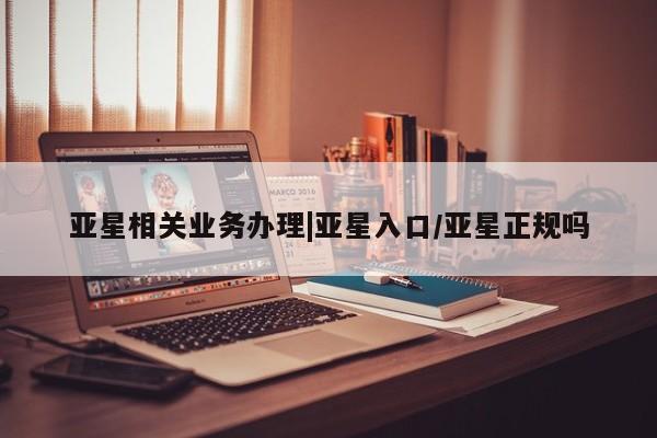 亚星官网娱乐平台 亚星入口亚星相关业务办理|亚星入口/亚星正规吗
