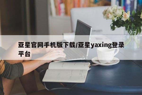 亚星官网娱乐平台 亚星入口亚星官网手机版下载/亚星yaxing登录平台
