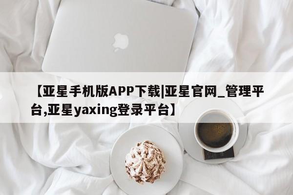 亚星官网娱乐平台 亚星入口【亚星手机版APP下载|亚星官网_管理平台,亚星yaxing登录平台】